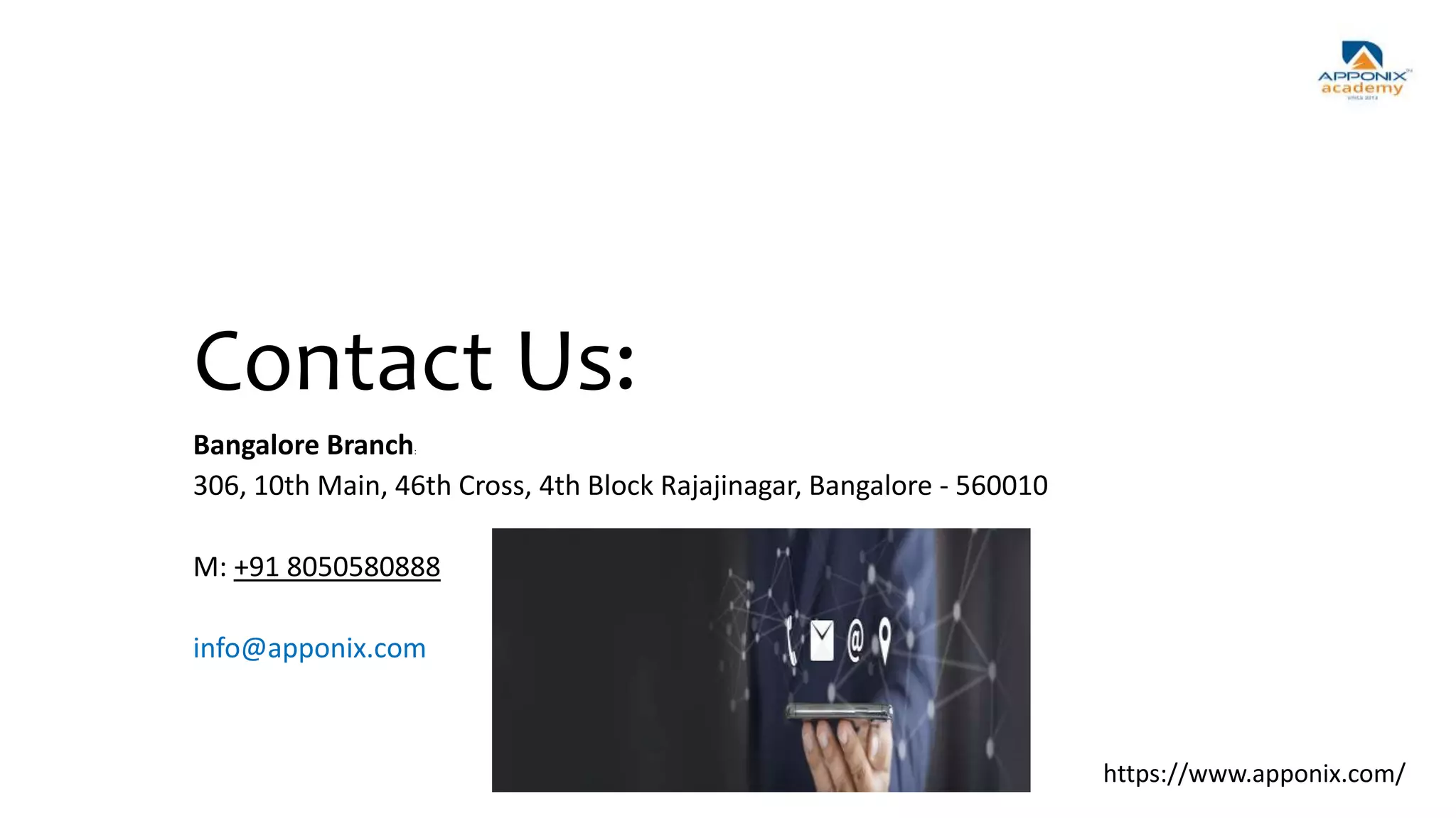 Contact Us:
Bangalore Branch:
306, 10th Main, 46th Cross, 4th Block Rajajinagar, Bangalore - 560010
M: +91 8050580888
info@apponix.com
https://www.apponix.com/
 
