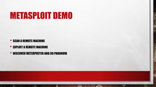METASPLOIT DEMO
• SCAN A REMOTE MACHINE
• EXPLOIT A REMOTE MACHINE
• DISCOVER METERPRETER AND GO PARANOID
 