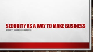 SECURITY AS A WAY TO MAKE BUSINESS
SECURITY CAN BE GOOD BUSINESS
 