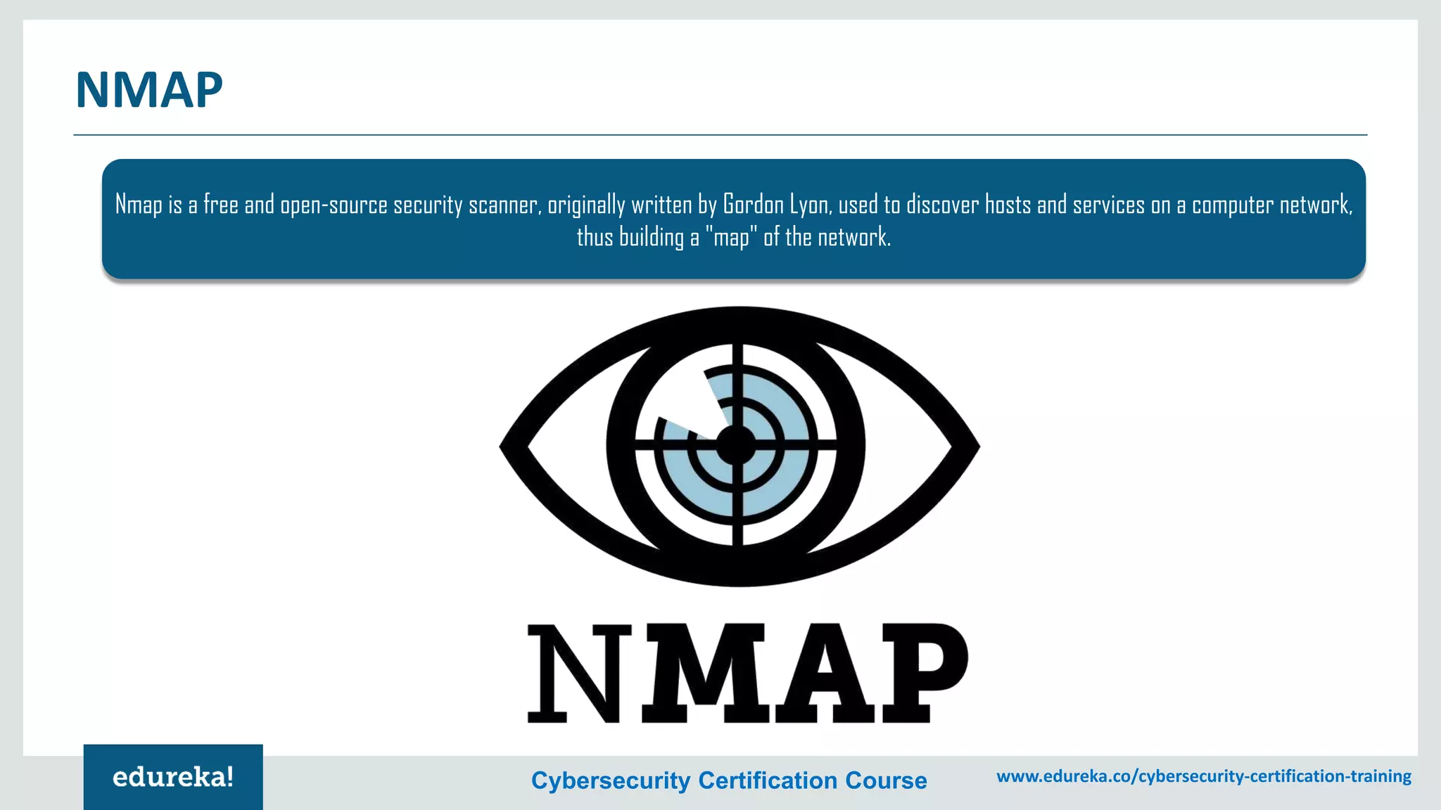 Cybersecurity Certification Course www.edureka.co/cybersecurity-certification-training
NMAP
Nmap is a free and open-source security scanner, originally written by Gordon Lyon, used to discover hosts and services on a computer network,
thus building a "map" of the network.
 