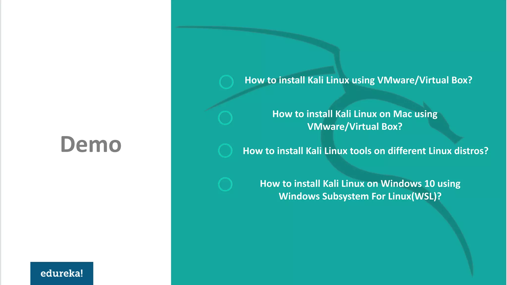 Demo
How to install Kali Linux using VMware/Virtual Box?
How to install Kali Linux tools on different Linux distros?
How to install Kali Linux on Windows 10 using
Windows Subsystem For Linux(WSL)?
How to install Kali Linux on Mac using
VMware/Virtual Box?
 