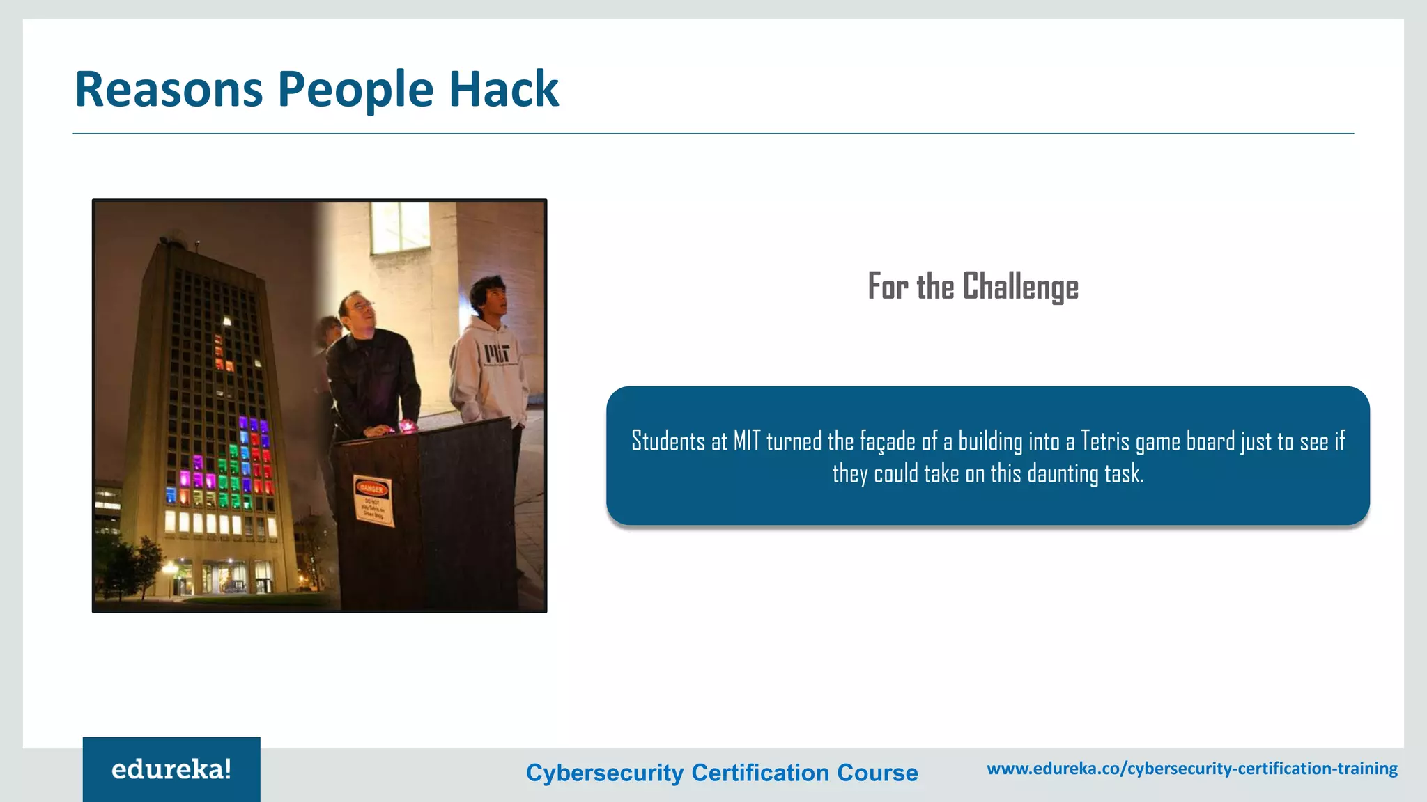 Cybersecurity Certification Course www.edureka.co/cybersecurity-certification-training
Reasons People Hack
Students at MIT turned the façade of a building into a Tetris game board just to see if
they could take on this daunting task.
For the Challenge
 