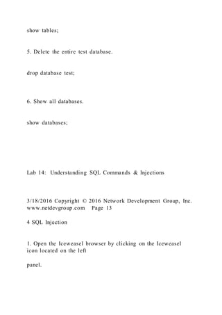 show tables;
5. Delete the entire test database.
drop database test;
6. Show all databases.
show databases;
Lab 14: Understanding SQL Commands & Injections
3/18/2016 Copyright © 2016 Network Development Group, Inc.
www.netdevgroup.com Page 13
4 SQL Injection
1. Open the Iceweasel browser by clicking on the Iceweasel
icon located on the left
panel.
 