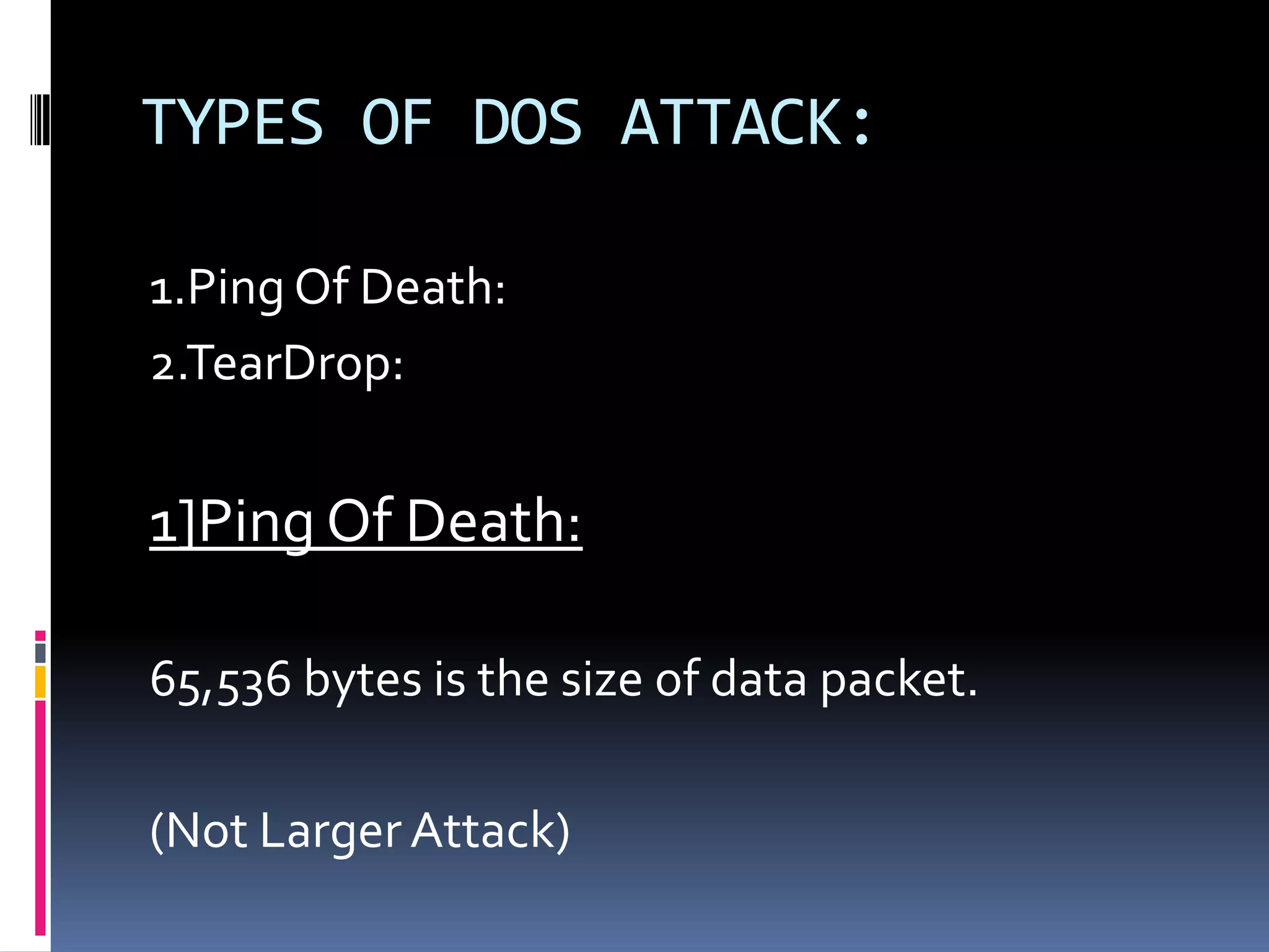 TYPES OF DOS ATTACK:

1.Ping Of Death:
2.TearDrop:


1]Ping Of Death:

65,536 bytes is the size of data packet.

(Not Larger Attack)
 