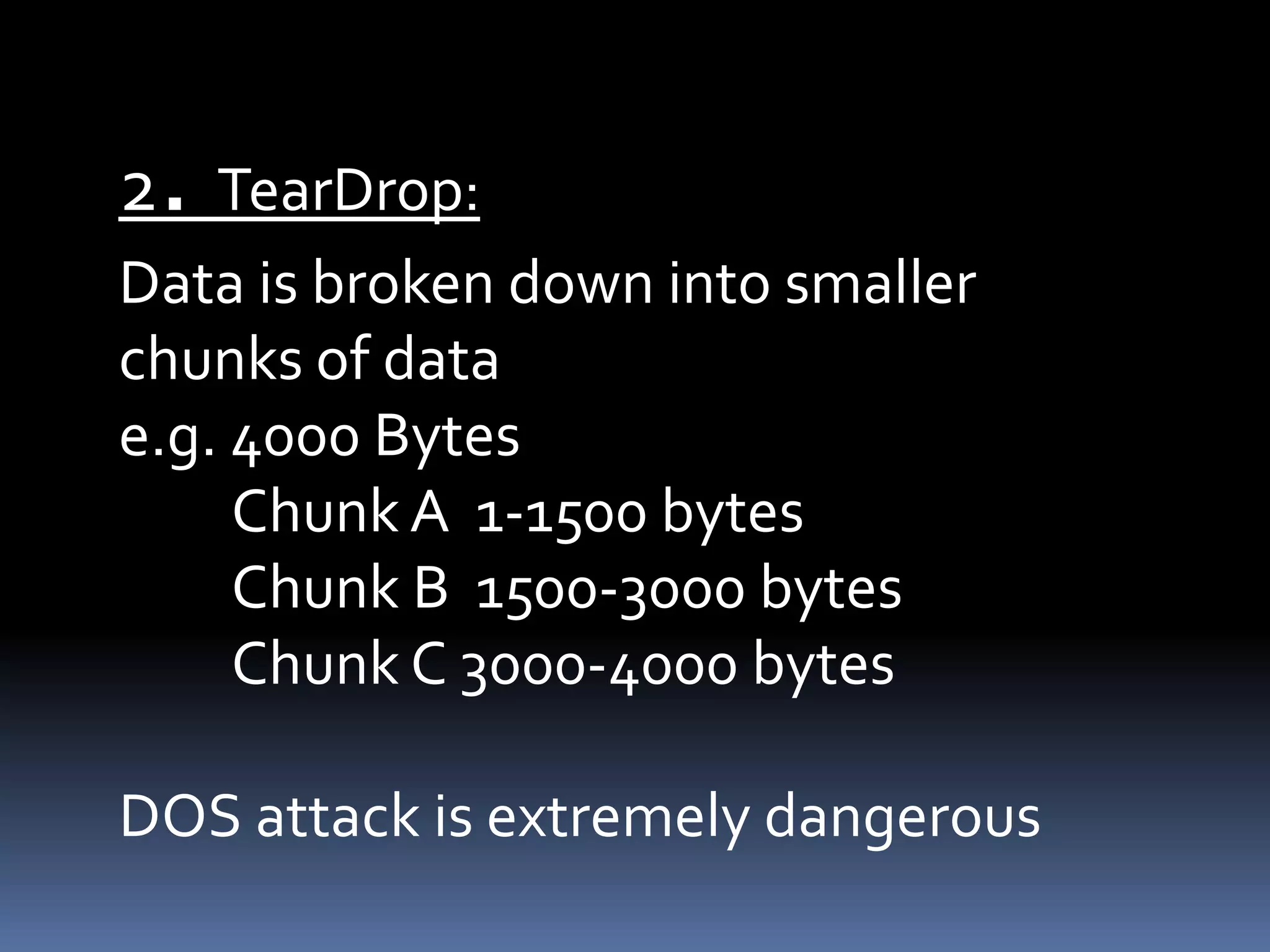 .
2 TearDrop:
Data is broken down into smaller
chunks of data
e.g. 4000 Bytes
     Chunk A 1-1500 bytes
     Chunk B 1500-3000 bytes
     Chunk C 3000-4000 bytes

DOS attack is extremely dangerous
 