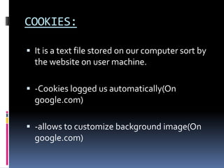COOKIES:

 It is a text file stored on our computer sort by
  the website on user machine.

 -Cookies logged us automatically(On
  google.com)

 -allows to customize background image(On
  google.com)
 