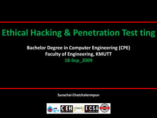 Ethical Hacking & Penetration Test ting
      Bachelor Degree in Computer Engineering (CPE)
              Faculty of Engineering, KMUTT
                       18-Sep_2009




                   Surachai Chatchalermpun
 
