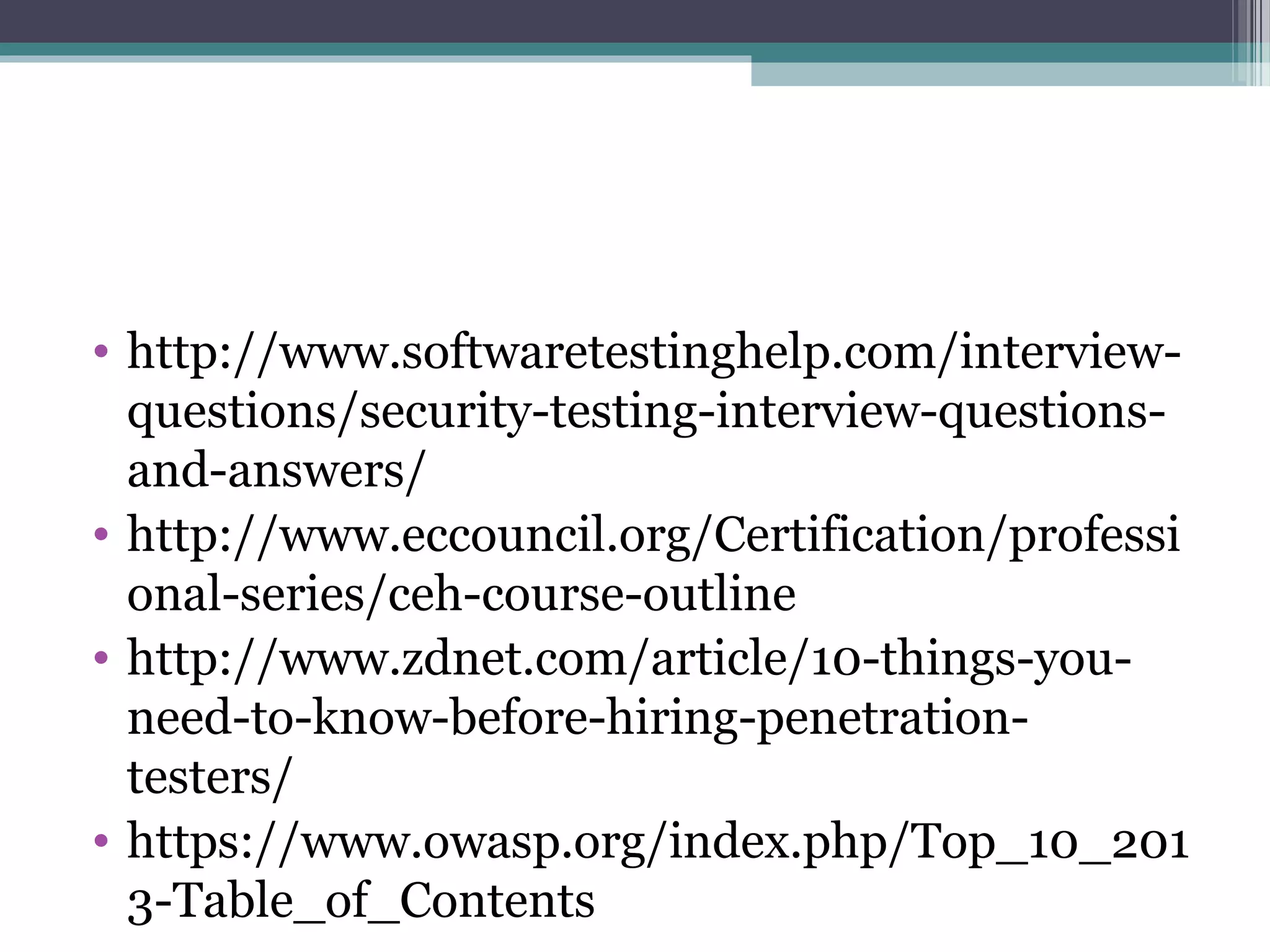 • http://www.softwaretestinghelp.com/interview-
questions/security-testing-interview-questions-
and-answers/
• http://www.eccouncil.org/Certification/professi
onal-series/ceh-course-outline
• http://www.zdnet.com/article/10-things-you-
need-to-know-before-hiring-penetration-
testers/
• https://www.owasp.org/index.php/Top_10_201
3-Table_of_Contents
 