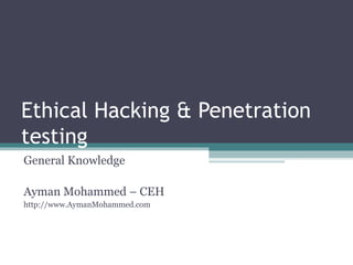 Ethical Hacking & Penetration
testing
General Knowledge
Ayman Mohammed – CEH
http://www.AymanMohammed.com
 