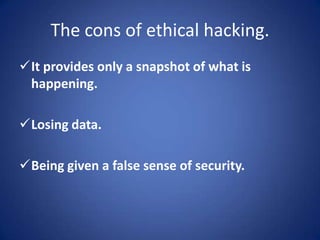 The cons of ethical hacking.
It provides only a snapshot of what is
 happening.

Losing data.

Being given a false sense of security.
 