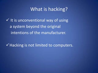 What is hacking?
 It is unconventional way of using
 a system beyond the original
  intentions of the manufacturer.

Hacking is not limited to computers.
 