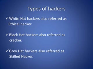 Types of hackers
White Hat hackers also referred as
 Ethical hacker.

Black Hat hackers also referred as
 cracker.

Grey Hat hackers also referred as
 Skilled Hacker.
 