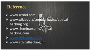 Reference
 www.scribd.com
 www.wikipedia/seminartopics/ethical
haching.org
 www. Seminarsonly/ethical
hacking.com
 www.slideshare.com
 www.ethicalhacking.in
 