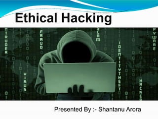 Ethical Hacking
Presented By :- Shantanu Arora
 