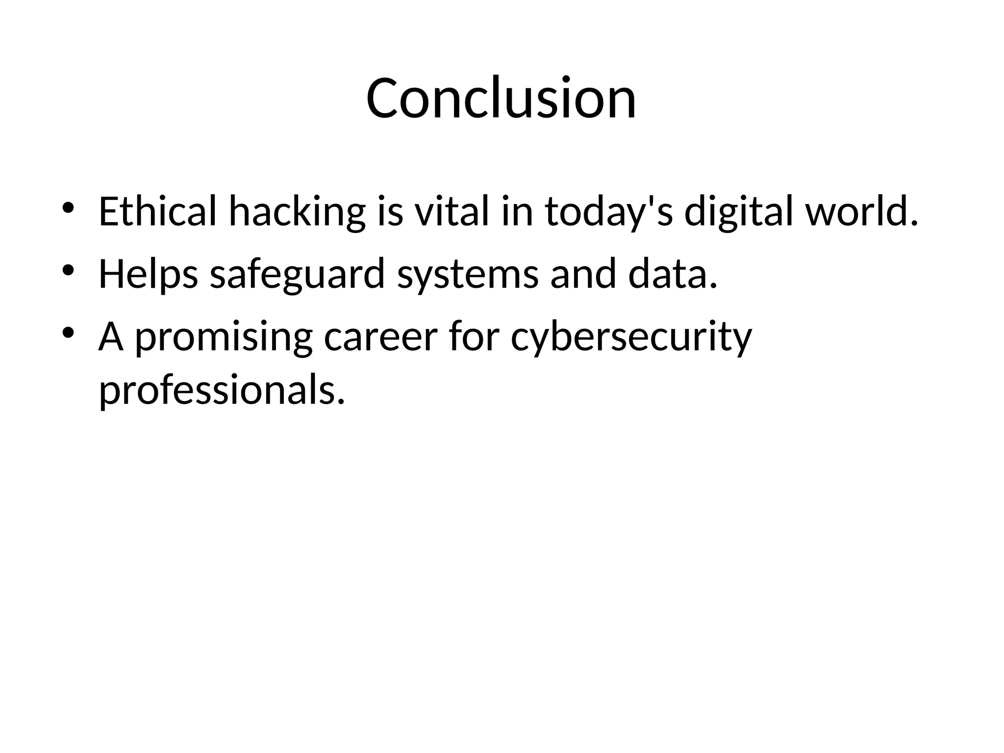 Conclusion
• Ethical hacking is vital in today's digital world.
• Helps safeguard systems and data.
• A promising career for cybersecurity
professionals.
 