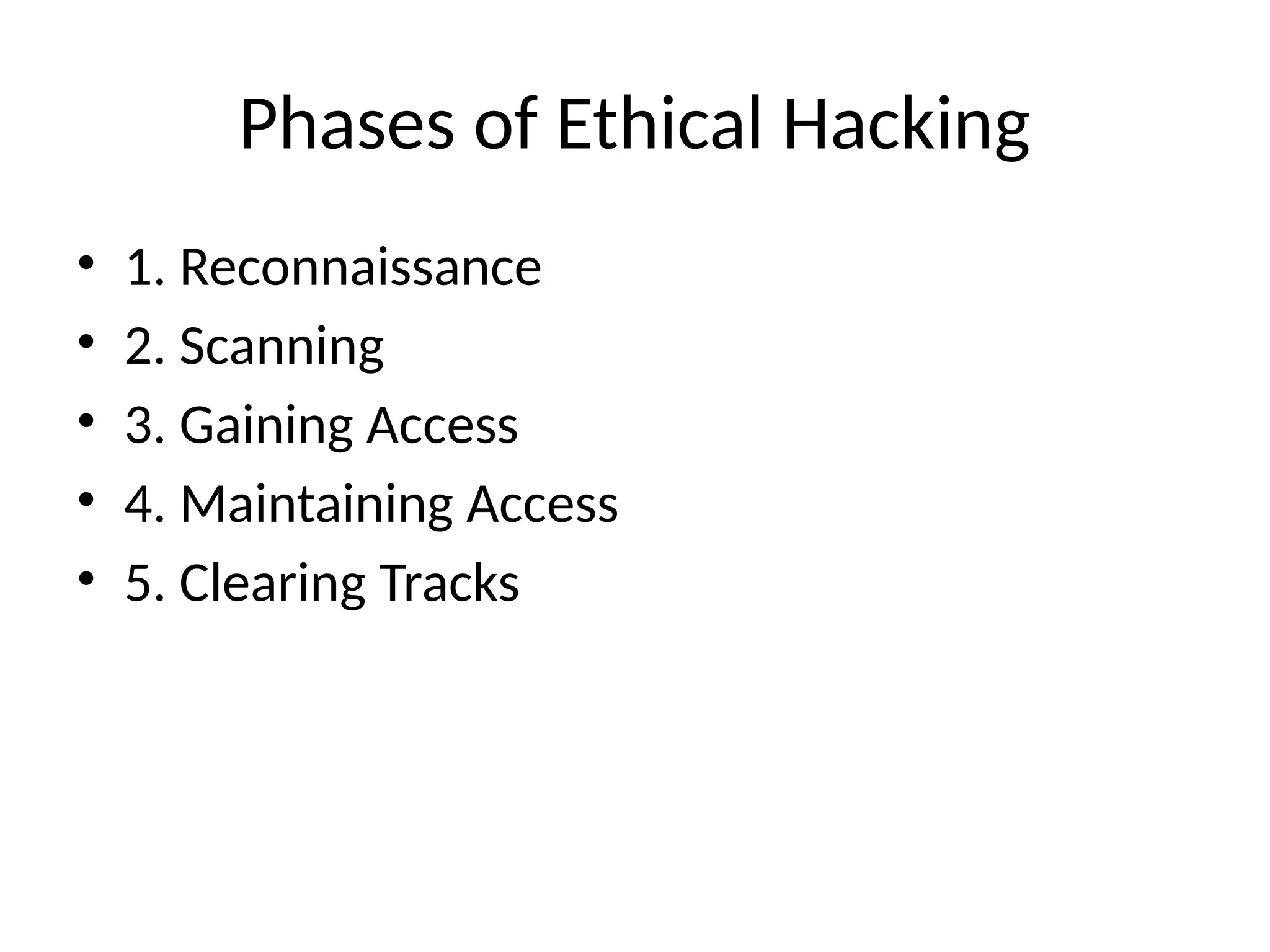 Phases of Ethical Hacking
• 1. Reconnaissance
• 2. Scanning
• 3. Gaining Access
• 4. Maintaining Access
• 5. Clearing Tracks
 
