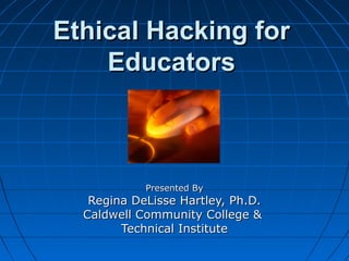 Ethical Hacking for
    Educators



            Presented By
   Regina DeLisse Hartley, Ph.D.
  Caldwell Community College &
        Technical Institute
 