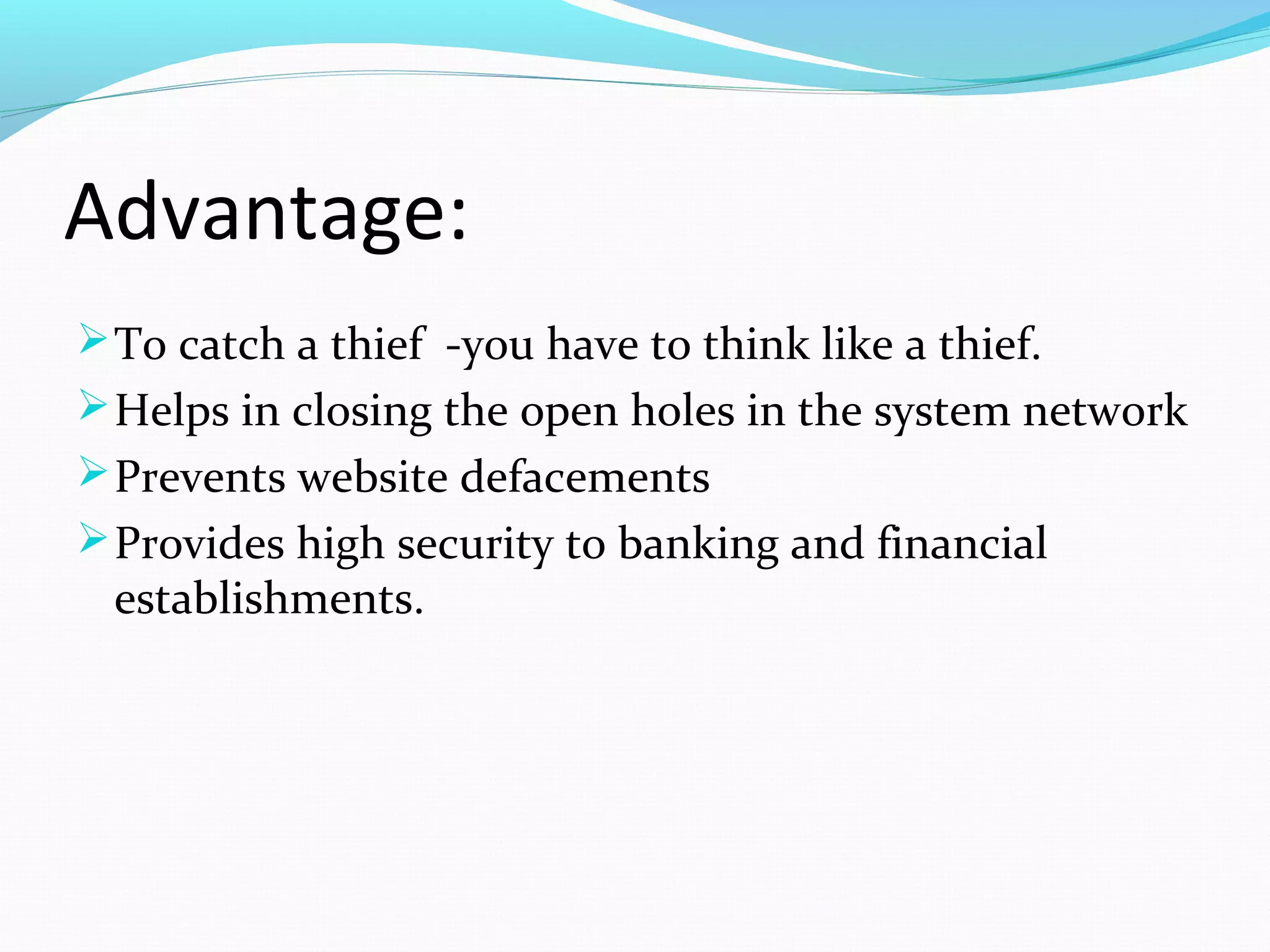 Advantage:
To catch a thief -you have to think like a thief.
Helps in closing the open holes in the system network
Prevents website defacements
Provides high security to banking and financial
establishments.
 