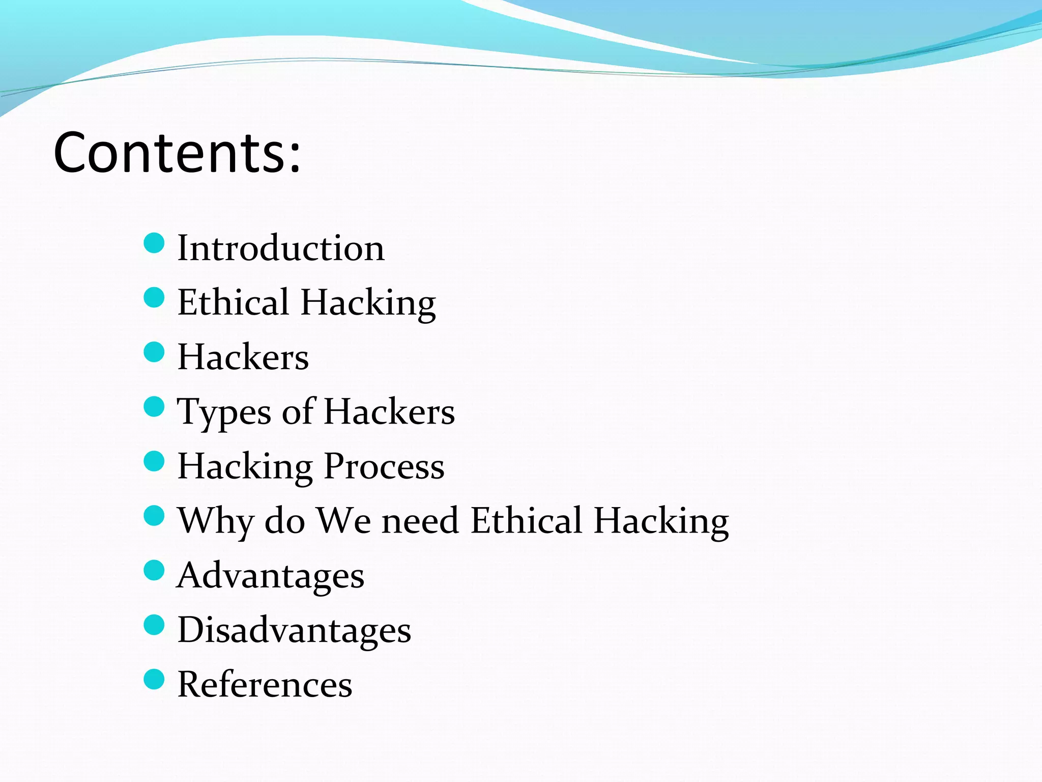 Contents:
Introduction
Ethical Hacking
Hackers
Types of Hackers
Hacking Process
Why do We need Ethical Hacking
Advantages
Disadvantages
References
 