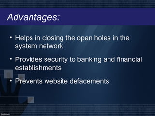 Advantages:
• Helps in closing the open holes in the
system network
• Provides security to banking and financial
establishments
• Prevents website defacements
 