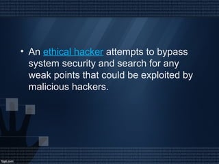 • An ethical hacker attempts to bypass
system security and search for any
weak points that could be exploited by
malicious hackers.
 