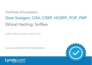 Certificate of Completion
Dave Sweigert, CISA, CISSP, HCISPP, PCIP, PMP
Updated: 10/2016 • Completed: 12/2016 • 1h 13m
Certificate No: 7C8F0936F1994067912DBA252E4FC044
Ethical Hacking: Sniffers
 