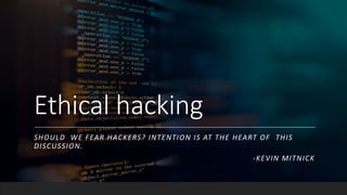 Ethical hacking
SHOULD WE FEAR HACKERS? INTENTION IS AT THE HEART OF THIS
DISCUSSION.
-KEVIN MITNICK
 