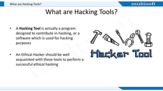 What are Hacking Tools?
• A Hacking Tool is actually a program
designed to contribute in hacking, or a
software which is used for hacking
purposes
• An Ethical Hacker should be well
acquainted with these tools to perform a
successful ethical hacking
What are Hacking Tools?
 