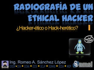 Radiografía de un Ethical Hacker ¿Hacker-ético o Hack-herético? Ing. Romeo A. Sánchez López CISSPCEH  CCNA  CCSI  SCJP  SCMAD  SCSA  MCP 