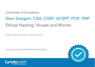 Certificate of Completion
Dave Sweigert, CISA, CISSP, HCISPP, PCIP, PMP
Updated: 10/2016 • Completed: 12/2016 • 38m 22s
Certificate No: 6CBA43456AF2428CB1FADE6FC21BF2D3
Ethical Hacking: Viruses and Worms
 