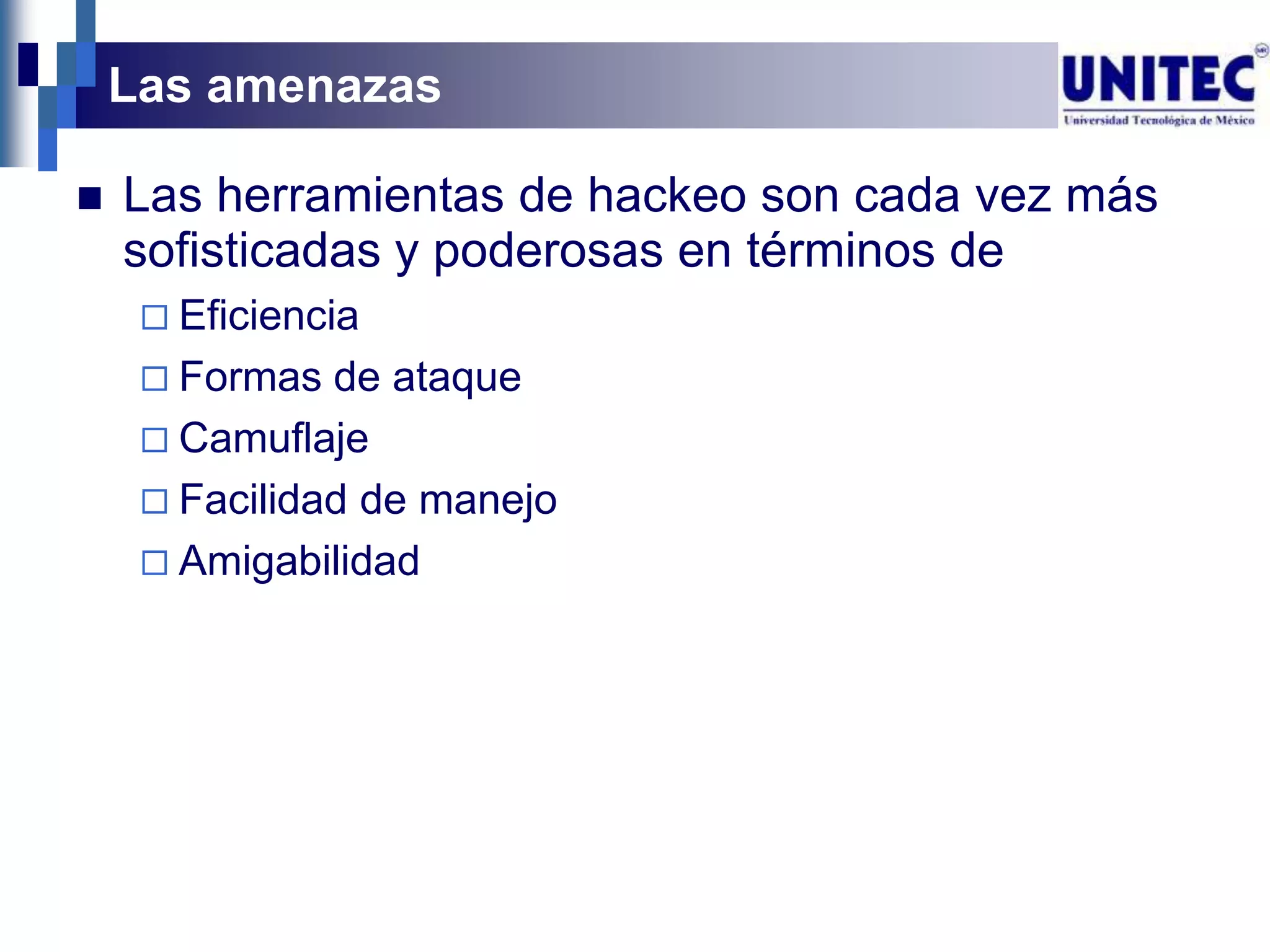 Las amenazas

   Las herramientas de hackeo son cada vez más
    sofisticadas y poderosas en términos de
      Eficiencia
      Formas  de ataque
      Camuflaje
      Facilidad de manejo
      Amigabilidad
 