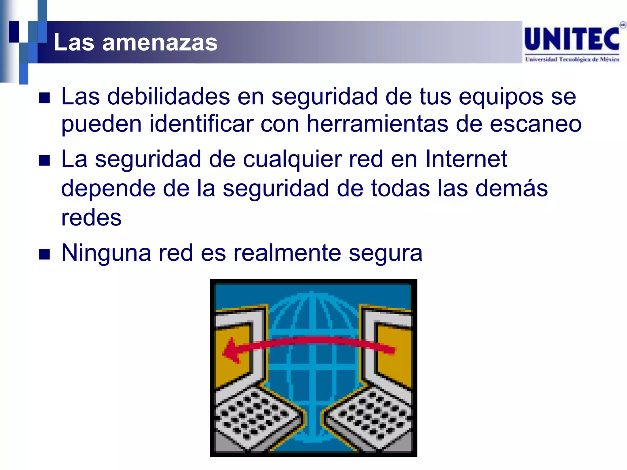 Las amenazas

   Las debilidades en seguridad de tus equipos se
    pueden identificar con herramientas de escaneo
   La seguridad de cualquier red en Internet
    depende de la seguridad de todas las demás
    redes
   Ninguna red es realmente segura
 