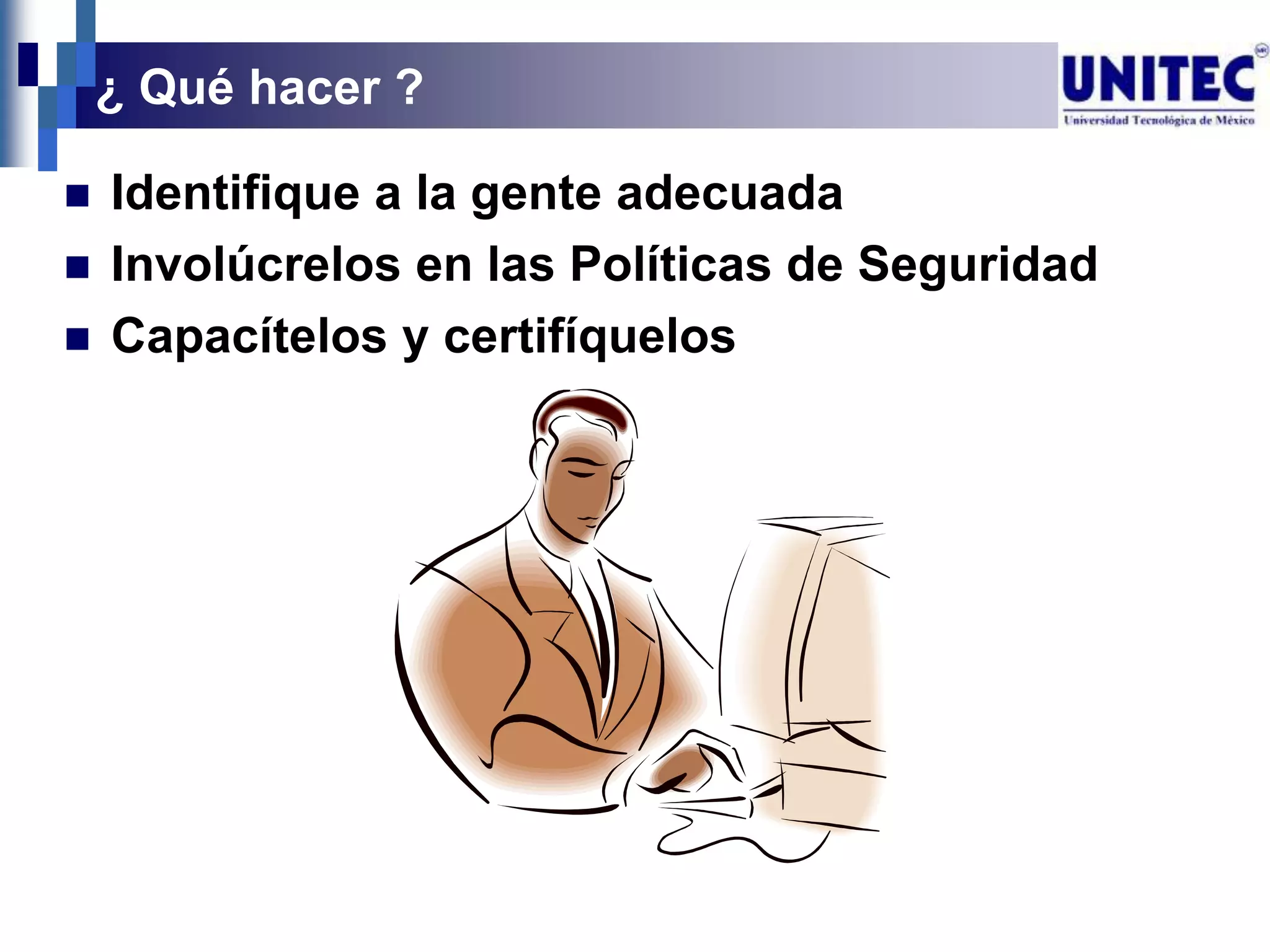 ¿ Qué hacer ?

   Identifique a la gente adecuada
   Involúcrelos en las Políticas de Seguridad
   Capacítelos y certifíquelos
 
