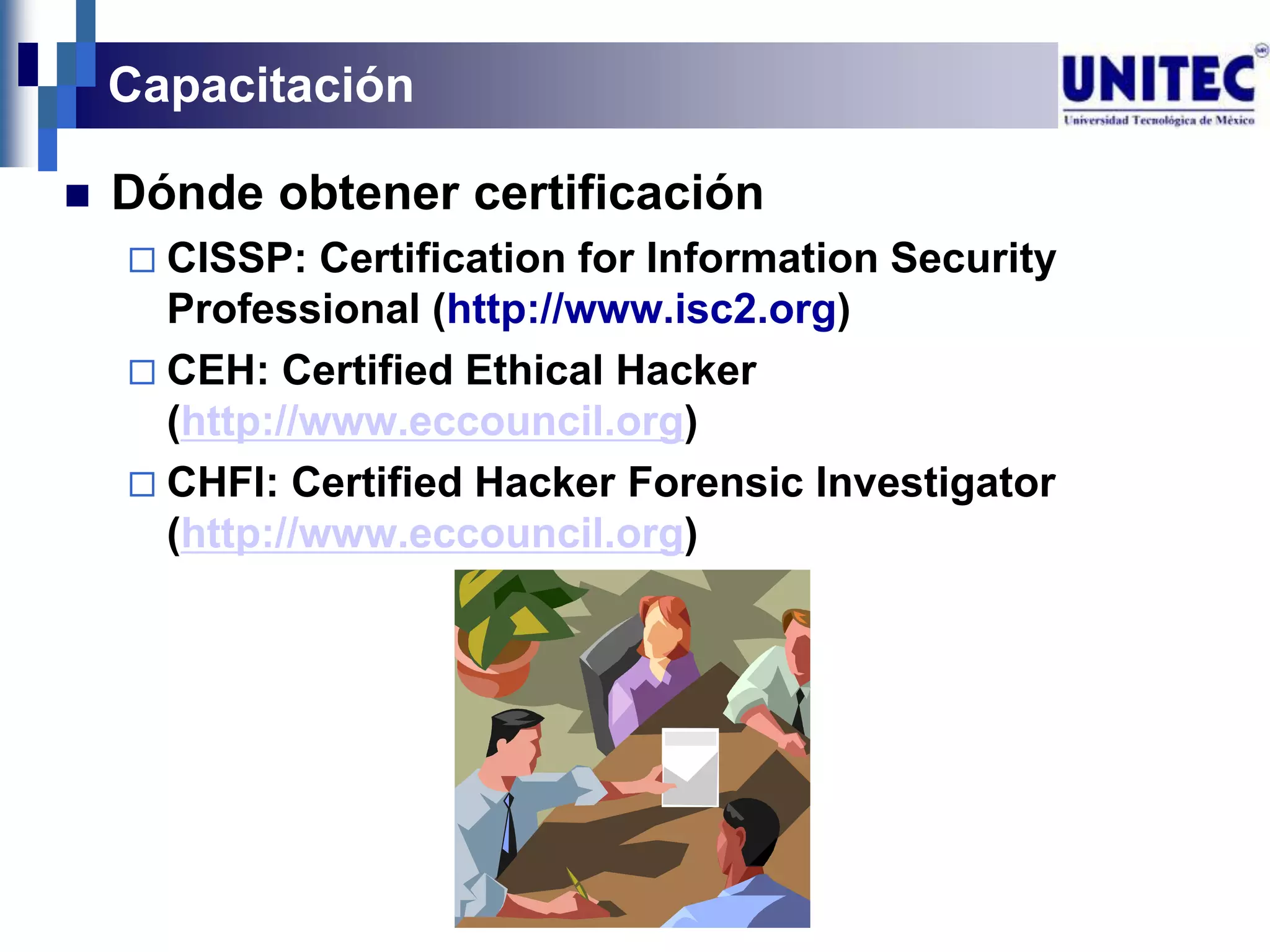 Capacitación

   Dónde obtener certificación
     CISSP:   Certification for Information Security
      Professional (http://www.isc2.org)
     CEH: Certified Ethical Hacker
      (http://www.eccouncil.org)
     CHFI: Certified Hacker Forensic Investigator
      (http://www.eccouncil.org)
 