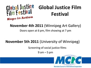 Global Justice Film
                           Festival

  November 4th 2011 (Winnipeg Art Gallery)
        Doors open at 6 pm, film showing at 7 pm


November 5th 2011 (University of Winnipeg)
              Screening of social justice films
                      9 am – 5 pm
 