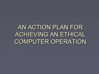 AN ACTION PLAN FOR
ACHIEVING AN ETHICAL
COMPUTER OPERATION

 