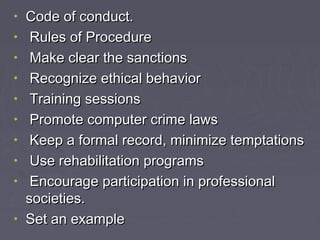 •
•
•
•
•
•
•
•
•
•

Code of conduct.
Rules of Procedure
Make clear the sanctions
Recognize ethical behavior
Training sessions
Promote computer crime laws
Keep a formal record, minimize temptations
Use rehabilitation programs
Encourage participation in professional
societies.
Set an example

 