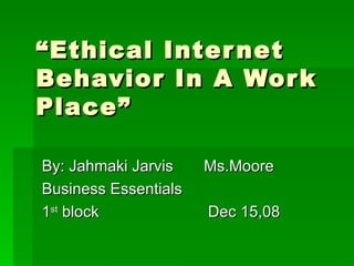 “ Ethical Internet Behavior In A Work Place” By: Jahmaki Jarvis  Ms.Moore Business Essentials 1 st  block  Dec 15,08 