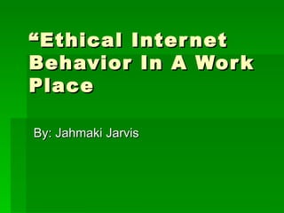 “ Ethical Internet Behavior In A Work Place By: Jahmaki Jarvis 