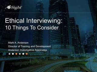 Ethical Interviewing:
10 Things To Consider
Mark A. Anderson
Director of Training and Development
Anderson Investigative Associates
 