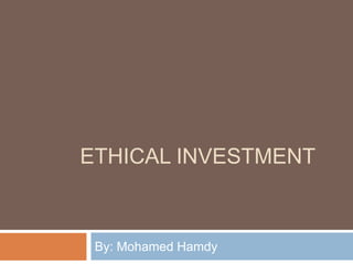 ETHICAL INVESTMENT



 By: Mohamed Hamdy
 