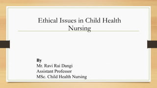 Ethical Issues in Child Health
Nursing
By
Mr. Ravi Rai Dangi
Assistant Professor
MSc. Child Health Nursing
 