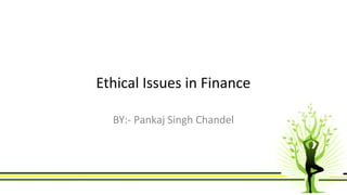 Ethical Issues in Finance 
BY:- Pankaj Singh Chandel 
 