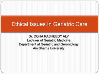 Ethical Issues In Geriatric Care

         Dr. DOHA RASHEEDY ALY
       Lecturer of Geriatric Medicine
   Department of Geriatric and Gerontology
            Ain Shams University
 