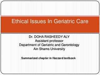 Dr. DOHA RASHEEDY ALY
Assistant professor
Department of Geriatric and Gerontology
Ain Shams University
Ethical Issues In Geriatric Care
Summarized chapter in Hazzard textbook
 