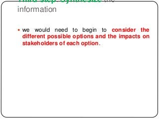 Third step: Synthesize the
information
 we would need to begin to consider the
different possible options and the impacts on
stakeholders of each option.
 
