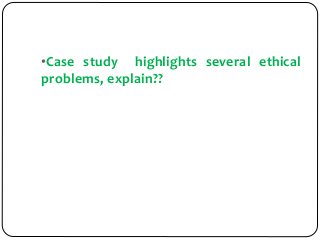 •Case study highlights several ethical
problems, explain??
 