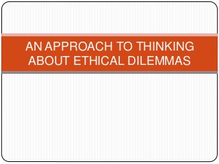 AN APPROACH TO THINKING
ABOUT ETHICAL DILEMMAS
 