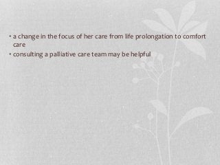 • a change in the focus of her care from life prolongation to comfort
care
• consulting a palliative care team may be helpful
 
