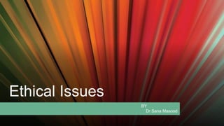 Ethical Issues
BY
Dr Sana Masood
 